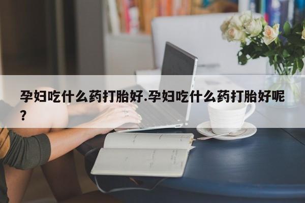 药流药购买孕妇吃什么药打胎好.孕妇吃什么药打胎好呢？