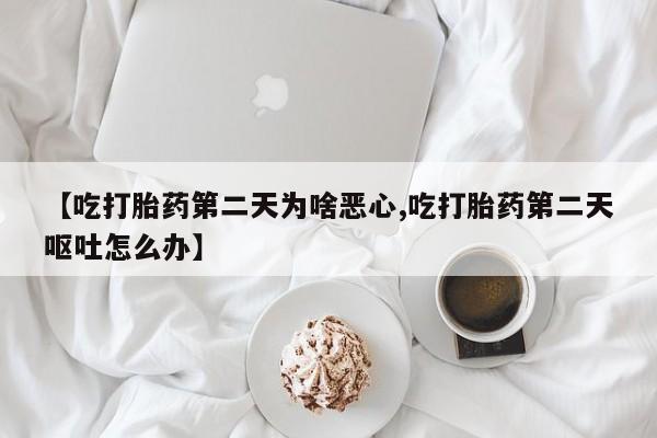 药流药购买【吃打胎药第二天为啥恶心,吃打胎药第二天呕吐怎么办】
