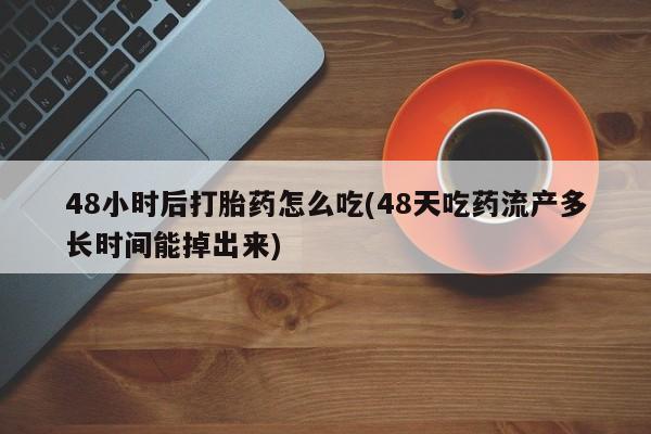 药流药购买48小时后打胎药怎么吃(48天吃药流产多长时间能掉出来)