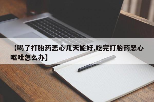 药流药购买【喝了打胎药恶心几天能好,吃完打胎药恶心呕吐怎么办】