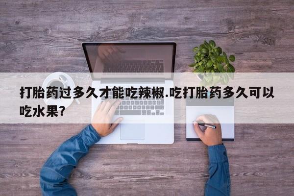药流药购买打胎药过多久才能吃辣椒.吃打胎药多久可以吃水果？