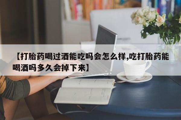 药流药购买【打胎药喝过酒能吃吗会怎么样,吃打胎药能喝酒吗多久会掉下来】