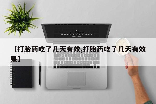 药流药购买【打胎药吃了几天有效,打胎药吃了几天有效果】