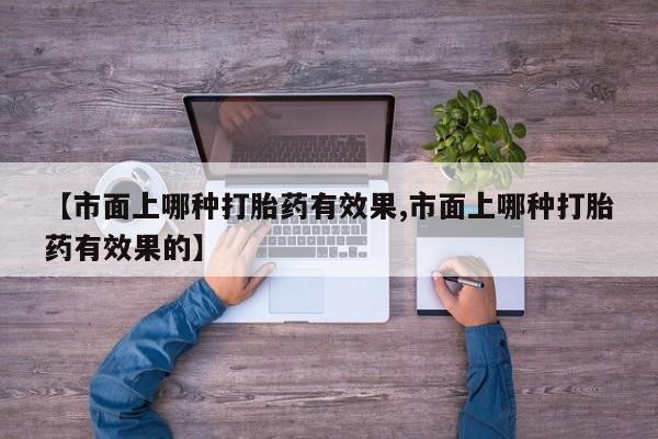 药流药购买【市面上哪种打胎药有效果,市面上哪种打胎药有效果的】
