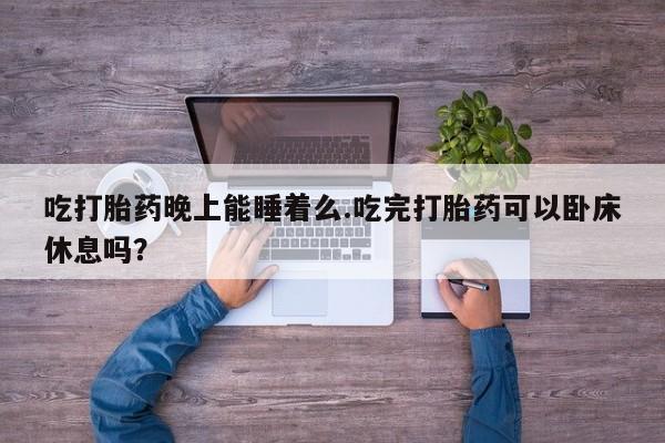 药流药购买吃打胎药晚上能睡着么.吃完打胎药可以卧床休息吗？