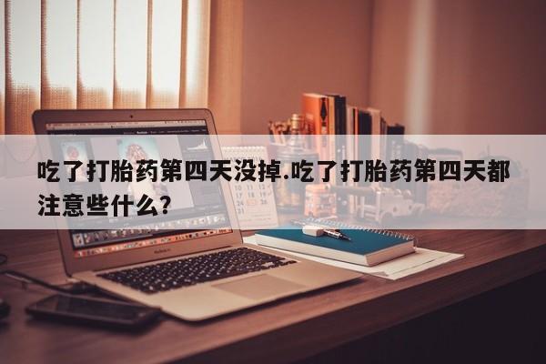 药流药购买吃了打胎药第四天没掉.吃了打胎药第四天都注意些什么？