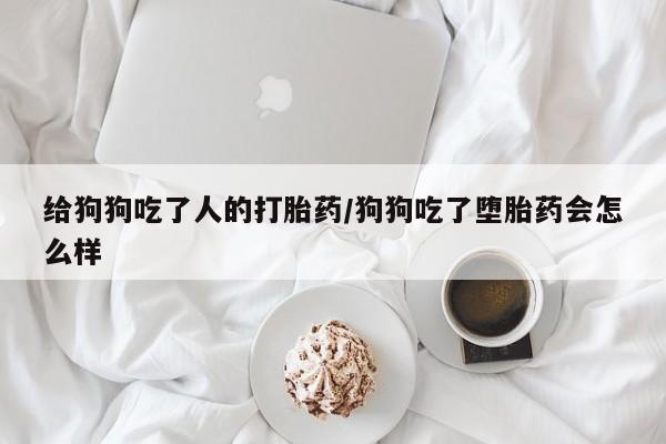 药流药购买给狗狗吃了人的打胎药/狗狗吃了堕胎药会怎么样
