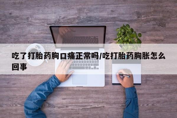 药流药购买吃了打胎药胸口痛正常吗/吃打胎药胸胀怎么回事