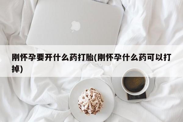 药流药购买刚怀孕要开什么药打胎(刚怀孕什么药可以打掉)