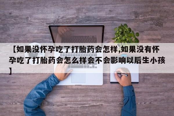 药流药购买【如果没怀孕吃了打胎药会怎样,如果没有怀孕吃了打胎药会怎么样会不会影响以后生小孩】