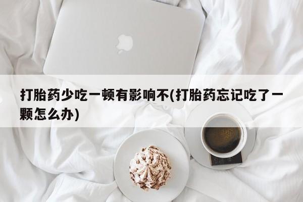 药流药购买打胎药少吃一顿有影响不(打胎药忘记吃了一颗怎么办)