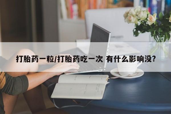 药流药购买打胎药一粒/打胎药吃一次 有什么影响没?