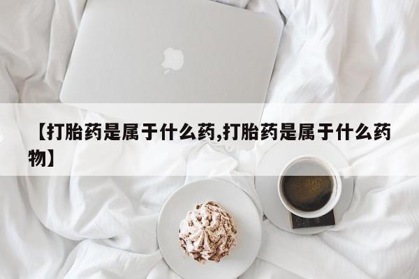 药流药购买【打胎药是属于什么药,打胎药是属于什么药物】