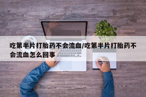 药流药购买吃第半片打胎药不会流血/吃第半片打胎药不会流血怎么回事