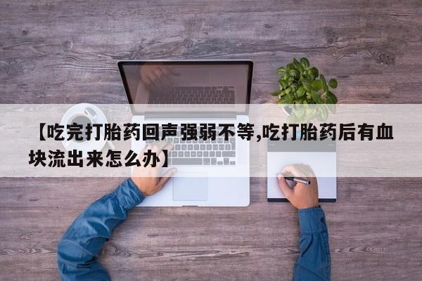 药流药购买【吃完打胎药回声强弱不等,吃打胎药后有血块流出来怎么办】