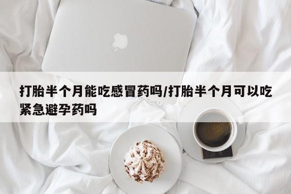 药流药购买打胎半个月能吃感冒药吗/打胎半个月可以吃紧急避孕药吗
