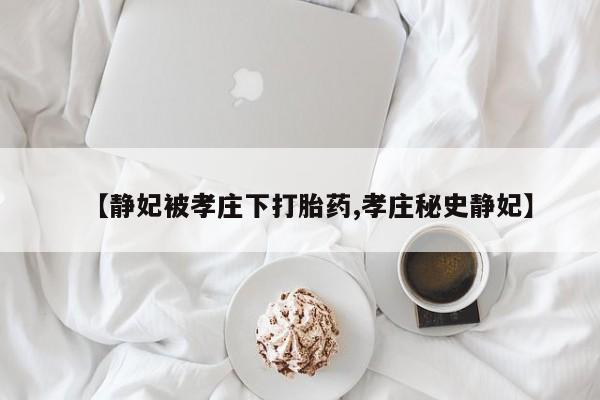 药流药购买【静妃被孝庄下打胎药,孝庄秘史静妃】