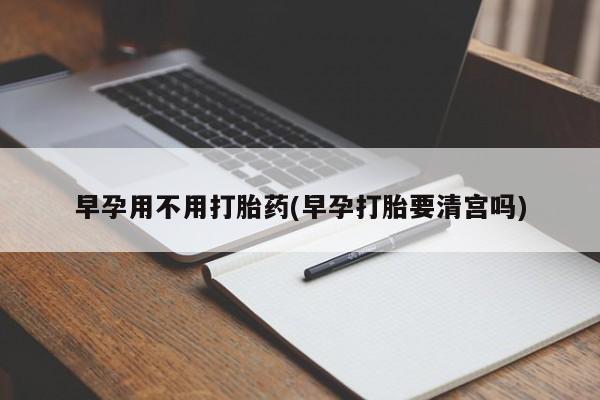 药流药购买早孕用不用打胎药(早孕打胎要清宫吗)