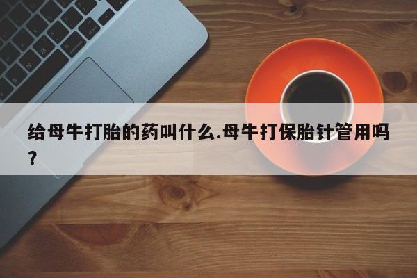 药流药购买给母牛打胎的药叫什么.母牛打保胎针管用吗？