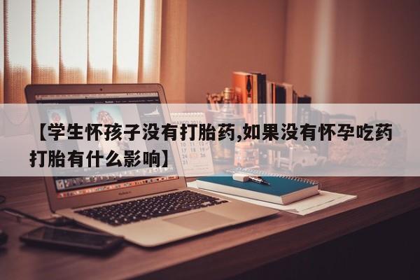 药流药购买【学生怀孩子没有打胎药,如果没有怀孕吃药打胎有什么影响】