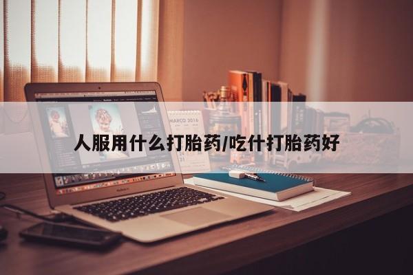 药流药购买人服用什么打胎药/吃什打胎药好