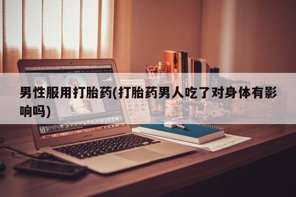 药流药购买男性服用打胎药(打胎药男人吃了对身体有影响吗)