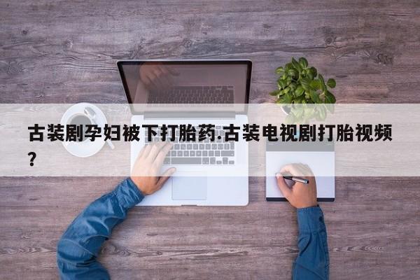 药流药购买古装剧孕妇被下打胎药.古装电视剧打胎视频？