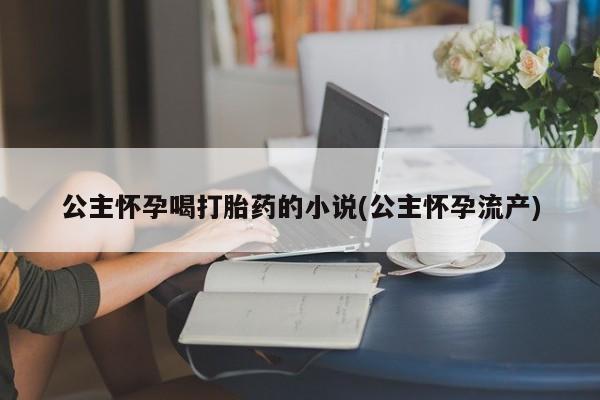 药流药购买公主怀孕喝打胎药的小说(公主怀孕流产)