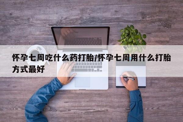 药流药购买怀孕七周吃什么药打胎/怀孕七周用什么打胎方式最好