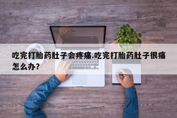 药流药购买吃完打胎药肚子会疼痛.吃完打胎药肚子很痛怎么办？