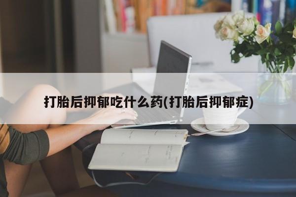 药流药购买打胎后抑郁吃什么药(打胎后抑郁症)
