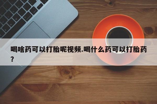 药流药购买喝啥药可以打胎呢视频.喝什么药可以打胎药？