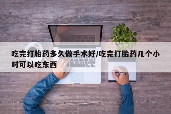 药流药购买吃完打胎药多久做手术好/吃完打胎药几个小时可以吃东西