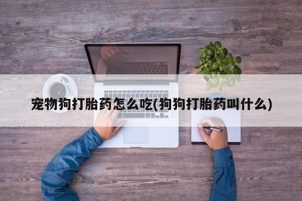 药流药购买宠物狗打胎药怎么吃(狗狗打胎药叫什么)