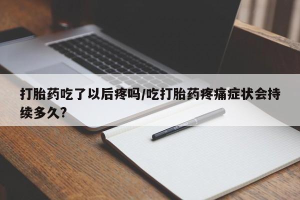 药流药购买打胎药吃了以后疼吗/吃打胎药疼痛症状会持续多久?