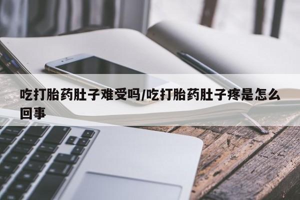药流药购买吃打胎药肚子难受吗/吃打胎药肚子疼是怎么回事