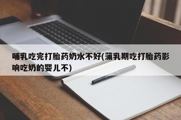药流药购买哺乳吃完打胎药奶水不好(蒲乳期吃打胎药影响吃奶的婴儿不)