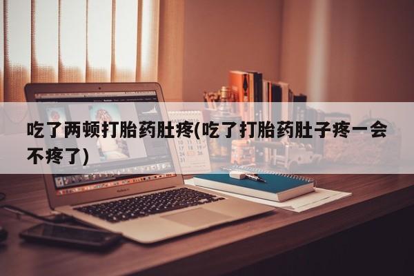 药流药购买吃了两顿打胎药肚疼(吃了打胎药肚子疼一会不疼了)