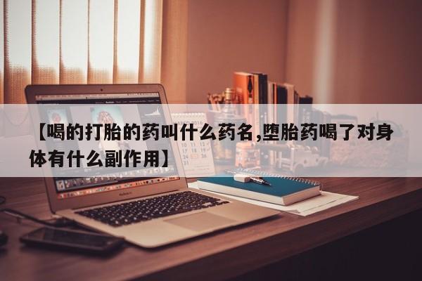 药流药购买【喝的打胎的药叫什么药名,堕胎药喝了对身体有什么副作用】