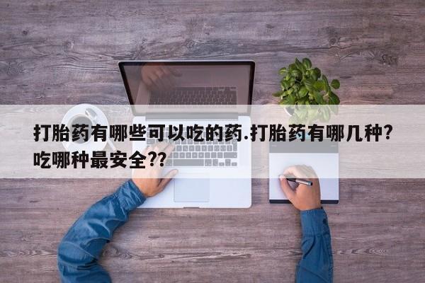 药流药购买打胎药有哪些可以吃的药.打胎药有哪几种?吃哪种最安全?？