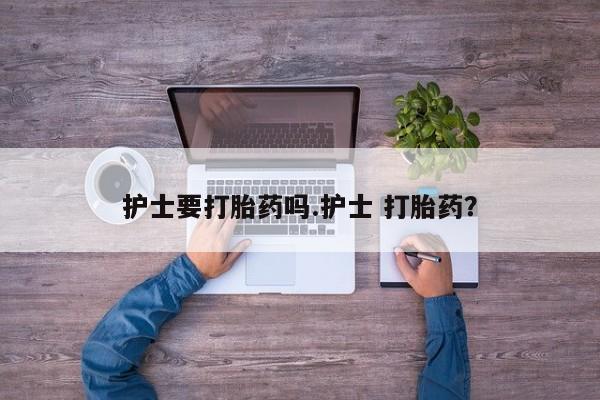 药流药购买护士要打胎药吗.护士 打胎药？