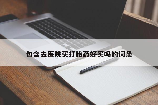 药流药购买包含去医院买打胎药好买吗的词条