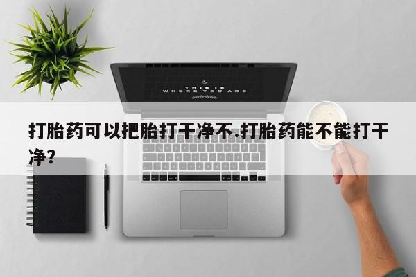 药流药购买打胎药可以把胎打干净不.打胎药能不能打干净？