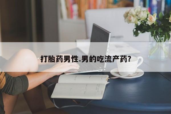 药流药购买打胎药男性.男的吃流产药？