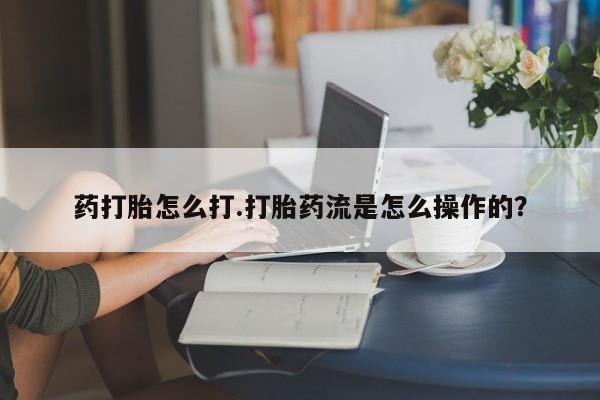 药流药购买药打胎怎么打.打胎药流是怎么操作的？