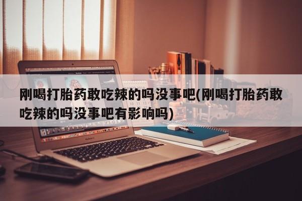 药流药购买刚喝打胎药敢吃辣的吗没事吧(刚喝打胎药敢吃辣的吗没事吧有影响吗)