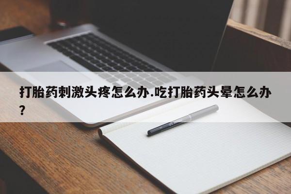 药流药购买打胎药刺激头疼怎么办.吃打胎药头晕怎么办？