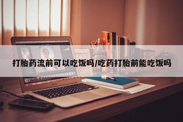 药流药购买打胎药流前可以吃饭吗/吃药打胎前能吃饭吗