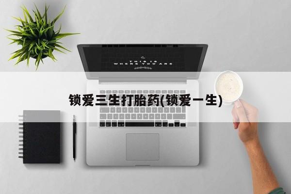 药流药购买锁爱三生打胎药(锁爱一生)