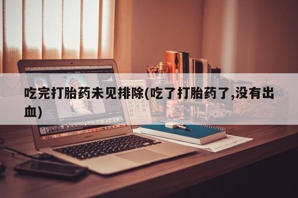 药流药购买吃完打胎药未见排除(吃了打胎药了,没有出血)